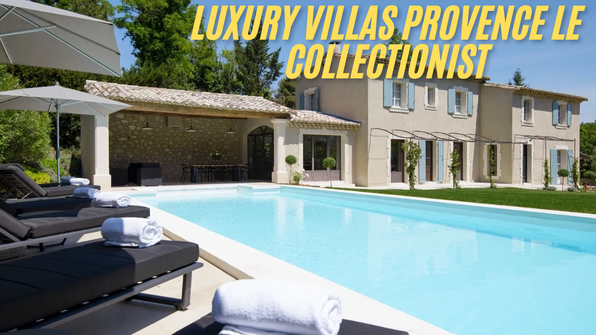 Luxury Villas Provence Le Collectionist Experience Unmatched Elegance